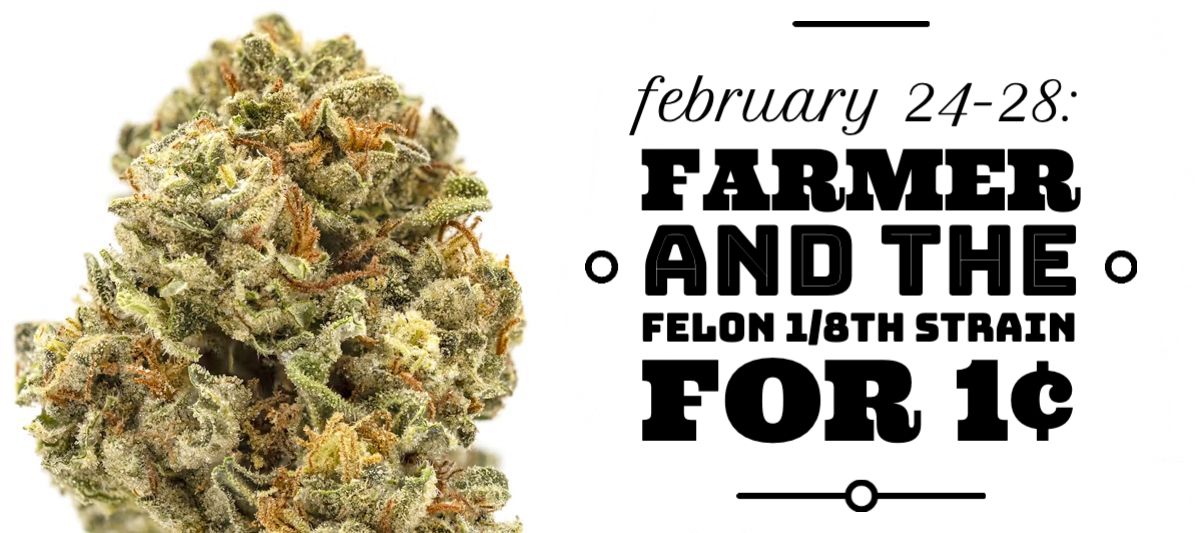From February 24-28, purchase any two Farmer and the Felon 1/8th Strains and get a Farmer and the Felon 1/8th Strain for 1¢.