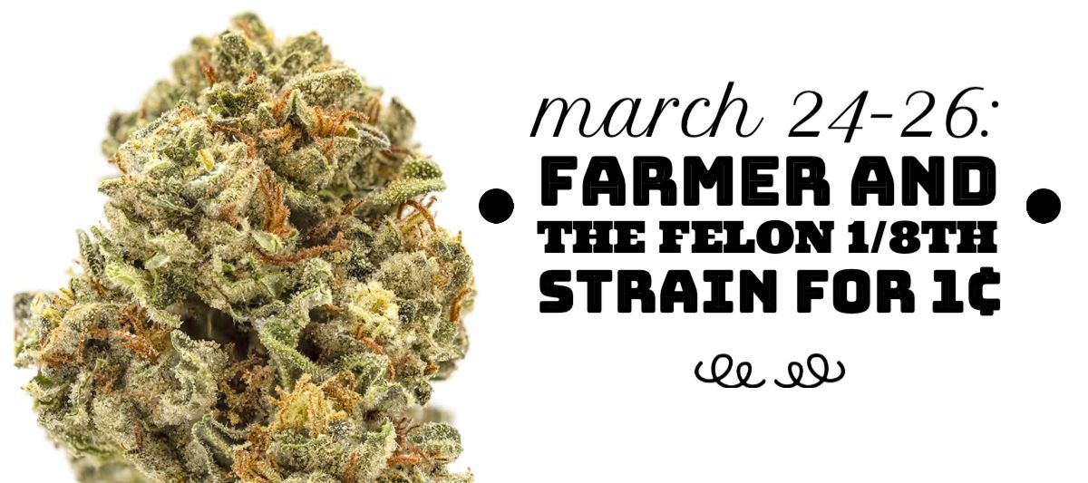 From March 24-26, purchase any two Farmer and the Felon 1/8th Strains and get a Farmer and the Felon 1/8th Strain for 1¢.
