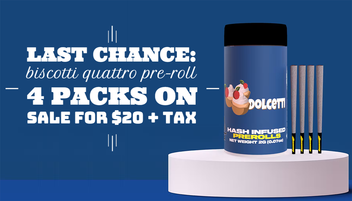 Last chance: All Biscotti Quattro Pre-Roll 4 Packs are on sale for $20 + tax.